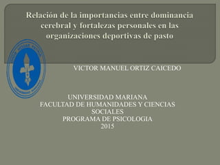 VICTOR MANUEL ORTIZ CAICEDO
UNIVERSIDAD MARIANA
FACULTAD DE HUMANIDADES Y CIENCIAS
SOCIALES
PROGRAMA DE PSICOLOGIA
2015
 