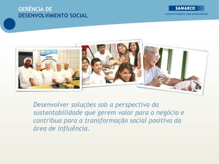 GERÊNCIA DE
DESENVOLVIMENTO SOCIAL




    Desenvolver soluções sob a perspectiva da
    sustentabilidade que gerem valor para o negócio e
    contribua para a transformação social positiva da
    área de influência.
 