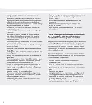 • Realizar educação socioambiental aos colaboradores              • Observar e adequar os procedimentos de coleta aos diversos
      periodicamente;                                                   tipos de cidades (como as turísticas) e regiões urbanas
    • Utilizar produtos certiﬁcados por entidades de proteção;          (bairros e favelas);
    • Utilizar produtos que gerem menos quantidade de espuma,         • Destinar adequadamente os resíduos encontrados nos
      reduzindo o número de enxágues, economizando água;                logradouros;
    • Orientar clientes e colaboradores quanto a correta utilização   • Utilizar mecanismos sustentáveis para realização dos
      de produtos na remoção de sujidades;                              serviços de varrição;
    • Preocupar-se com o descarte da emulsão resultante do            • Buscar soluções sustentáveis para coletar e dar destino
      processo de limpeza;                                              ao lixo urbano.
    • Reduzir consideravelmente o volume de água em lavações
      e enxágues;
    • Fazer o gerenciamento integrado do sistema de gestão            Práticas individuais e proﬁssionais de sustentabilidade
      dos resíduos sólidos utilizados para o devido descarte;         que os empregados das empresas de asseio, con-
    • Gerar benefício social a partir do gerenciamento eﬁcaz          servação e limpeza urbana podem desenvolver
      dos resíduos sólidos;
    • Desenvolver programa de capacitação gerencial e técnica na      O consumo consciente é uma contribuição voluntária, cotidiana
      área de resíduos sólidos;                                       e solidária para garantir a sustentabilidade da vida no planeta.
    • Desenvolver programa de redução, reutilização e reciclagem      Sabemos que as empresas de asseio, conservação e limpeza
      de resíduos sólidos;                                            urbana têm poder de inﬂuência e liderança. Portanto, podem
    • Atentar para os trabalhadores quanto à saúde e qualidade        e devem usá-las em benefício de uma sociedade que necessita
      do serviço;                                                     melhor qualidade de vida.
    • Atentar para a gestão dos aterros sanitários ou destino ﬁnal
      do lixo urbano;                                                 Algumas atitudes pessoais e proﬁssionais, por parte dos traba-
    • Atentar para a qualidade no processo de recolhimento de         lhadores e diretores das empresas em suas casas, organizações
      lixo urbano;                                                    e comunidades são imprescindíveis:
    • Desenvolver programa de uso racional dos veículos / equipa-
      mentos com menos impacto ao meio ambiente (biocom-              • Troque as lâmpadas incandescentes por compactas
      bustível, hidrogênio, híbrido, energia elétrica);                 ﬂuorescentes (CFL);
    • Atender às questões do acondicionamento adequado de             • Limpe ou troque os ﬁltros de ar-condicionado sistematica-
      acordo com os resíduos gerados: pelo público, por imóveis         mente;
      de baixa renda, por grandes conglomerados e também por          • Use a máquina de lavar roupa/louça somente quando estiver
      domicílios especiais;                                             cheia;
    • Respeitar e cumprir os horários da coleta;                      • Use menos água quente;
    • Desenvolver uma logística de coleta adequada, por meio          • Seja rígido na seleção e só imprima o que for indispensável;
      de processos otimizados (de veículos e pessoas) gerando         • Reutilize papéis, faça blocos de nota com papéis usados ou
      produtividade para organização;                                   mande folhas de volta para a impressora para imprimir no
    • Adequar, de modo correto e sustentável, o itinerário da           verso materiais só de leitura;
      coleta domiciliar;                                              • Compartilhe material administrativo, busque utilizar uma caixa
                                                                        comum de materiais como canetas, lápis ou clipes;




8
 
