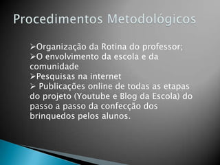 Organização da Rotina do professor;
O envolvimento da escola e da
comunidade
Pesquisas na internet
 Publicações online de todas as etapas
do projeto (Youtube e Blog da Escola) do
passo a passo da confecção dos
brinquedos pelos alunos.
 