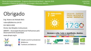 Fórum de Sustentabilidade - Programa Benchmarking Brasil – Agenda 2018
Inovações e Práticas de Excelência em Energia e Recursos Hídricos
15/03/2018
São Paulo
Obrigado
Eng. Rubens de Andrade Neto
rubens@labtecino.com.br
011 96012-0592
Diretor dos Relações Institucionais
ABRAPS – Associação Brasileira de Profissionais pelo
Desenvolvimento Sustentável
www.abraps.org.br
@labtecino
linkedin.com/in/ruandradeneto
facebook.com/labtecino
 