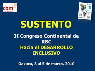 SUSTENTO II Congreso Continental de RBC Hacia el DESARROLLO INCLUSIVO Oaxaca, 3 al 5 de marzo, 2010 