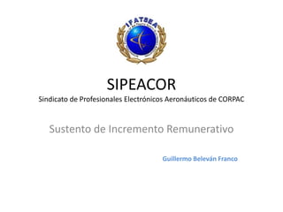SIPEACOR
Sindicato de Profesionales Electrónicos Aeronáuticos de CORPAC
Sustento de Incremento Remunerativo
Guillermo Beleván Franco
 