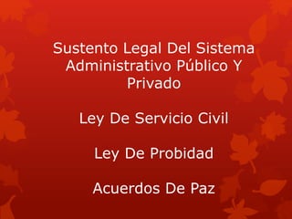 Sustento Legal Del Sistema
Administrativo Público Y
Privado
Ley De Servicio Civil
Ley De Probidad
Acuerdos De Paz
 