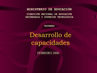MINISTERIO DE EDUCACIÓN
DIRECCIÓN NACIONAL DE EDUCACIÓN
SECUNDARIA Y SUPERIOR TECNOLÓGICA

UDCREES

Desarrollo de
capacidades
FEBRERO 2006

 