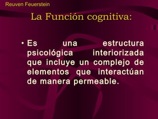 Reuven Feuerstein

La Función cognitiva:
• Es
una
estructura
psicológica
interiorizada
que incluye un complejo de
elementos que interactúan
de manera permeable.

 