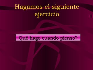 Hagamos el siguiente
ejercicio

Qué hago cuando pienso?

 