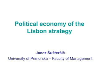 Political economy of the Lisbon strategy Janez Šušteršič University of Primorska – Faculty of Management 