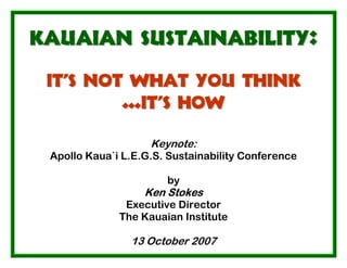 Kauaian Sustainability:
 It’s Not What You Think
         …It’s How

                    Keynote:
 Apollo Kaua`i L.E.G.S. Sustainability Conference

                       by
                   Ken Stokes
               Executive Director
              The Kauaian Institute

                13 October 2007
 