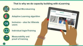 That is why we do capacity building with eLearning
Inclusive – also for illiterate
users
Adaptive Learning algorithm
Measu...