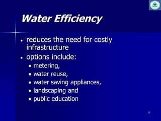 10 
Water Efficiency 
 reduces the need for costly 
infrastructure 
 options include: 
 metering, 
 water reuse, 
 water saving appliances, 
 landscaping and 
 public education 
 