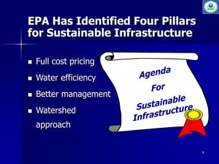 8 
EPA Has Identified Four Pillars 
for Sustainable Infrastructure 
 Full cost pricing 
 Water efficiency 
 Better management 
 Watershed 
approach 
 