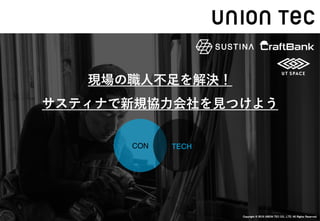 Copyright © 2019 UNION TEC CO., LTD. All Rights Reserved.
STRICTLY
CONFIDENTIAL
CON TECH
現場の職⼈不⾜を解決！
サスティナで新規協⼒会社を⾒つけよう
 