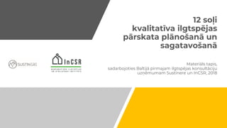 12 soļi
kvalitatīva ilgtspējas
pārskata plānošanā un
sagatavošanā
Materiāls tapis,
sadarbojoties Baltijā pirmajam ilgtspējas konsultāciju
uzņēmumam Sustinere un InCSR, 2018
 