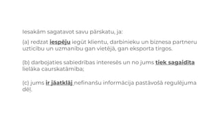 Iesakām sagatavot savu pārskatu, ja:
(a) redzat iespēju iegūt klientu, darbinieku un biznesa partneru
uzticību un uzmanību gan vietējā, gan eksporta tirgos.
(b) darbojaties sabiedrības interesēs un no jums tiek sagaidīta
lielāka caurskatāmība;
(c) jums ir jāatklāj nefinanšu informācija pastāvošā regulējuma
dēļ.
 