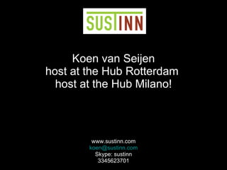 Koen van Seijen host at the Hub Rotterdam  host at the Hub Milano! www.sustinn.com [email_address] Skype: sustinn 3345623701 