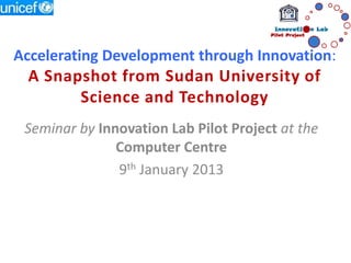 Accelerating Development through Innovation:
 A Snapshot from Sudan University of
       Science and Technology
 Seminar by Innovation Lab Pilot Project at the
               Computer Centre
               9th January 2013
 