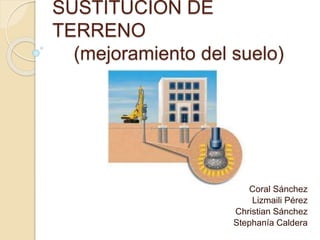 SUSTITUCIÓN DE
TERRENO
(mejoramiento del suelo)
Coral Sánchez
Lizmaili Pérez
Christian Sánchez
Stephanía Caldera
 
