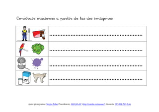 Construir oraciones a partir de las dos imágenes:


                          …………………………………………………


                          …………………………………………………


                          …………………………………………………

                          …………………………………………………




     Autor pictogramas: Sergio Palao Procedencia: ARASAAC (http://catedu.es/arasaac/) Licencia: CC (BY-NC-SA)
 