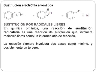 Sustitución electrófila aromática
SUSTITUCIÓN POR RADICALES LIBRES
En química orgánica, una reacción de sustitución
radicalaria es una reacción de sustitución que involucra
radicales libres como un intermediario de reacción.
La reacción siempre involucra dos pasos como mínimo, y
posiblemente un tercero.
 
