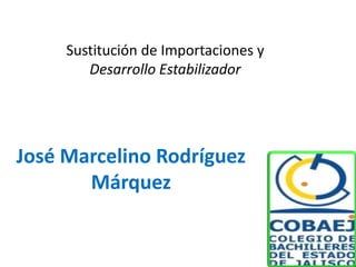 José Marcelino Rodríguez
Márquez
Sustitución de Importaciones y
Desarrollo Estabilizador
 