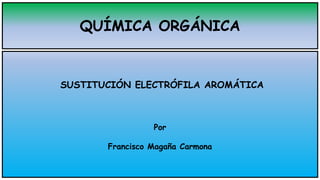 QUÍMICA ORGÁNICA
SUSTITUCIÓN ELECTRÓFILA AROMÁTICA
Por
Francisco Magaña Carmona
 