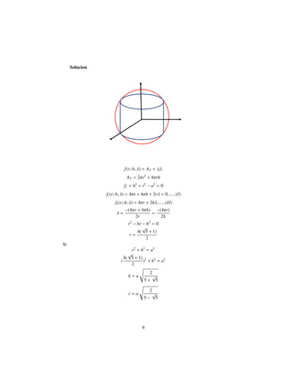 Solucion
f(r; h; λ) = AT + λ f1
AT = 2πr2
+ 4πrh
f1 = h2
+ r2
− a2
= 0
fr(r; h; λ) = 4πr + 4πh + 2rλ = 0.......(I)
fh(r; h; λ) = 4πr + 2hλ.......(II)
λ =
−(4πr + 4πh)
2r
=
−(4πr)
2h
r2
− hr − h2
= 0
r =
h(
√
5 + 1)
2
Si
r2
+ h2
= a2
(
h(
√
5 + 1)
2
)2
+ h2
= a2
h = a
2
5 +
√
5
r = a
2
5 −
√
5
9
 