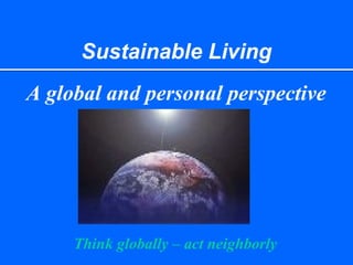 Sustainable Living
A global and personal perspective
Think globally – act neighborly
 