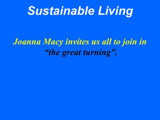 Sustainable Living
Joanna Macy invites us all to join in
“the great turning”.
 
