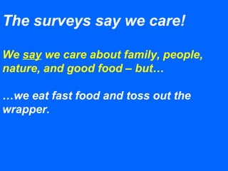 The surveys say we care!
We say we care about family, people,
nature, and good food – but…
…we eat fast food and toss out the
wrapper.
 