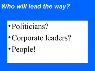 Who will lead the way?
•Politicians?
•Corporate leaders?
•People!
 