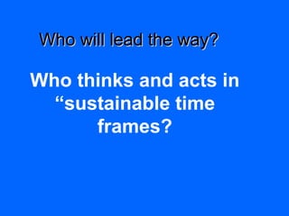 Who thinks and acts in
“sustainable time
frames?
Who will lead the way?Who will lead the way?
 