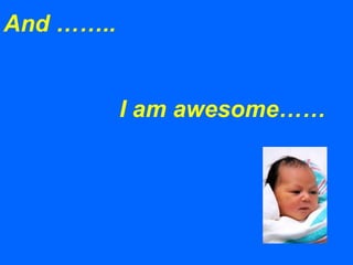 And ……..
I am awesome……
 