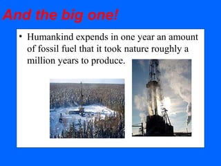 And the big one!
• Humankind expends in one year an amount
of fossil fuel that it took nature roughly a
million years to produce.
 