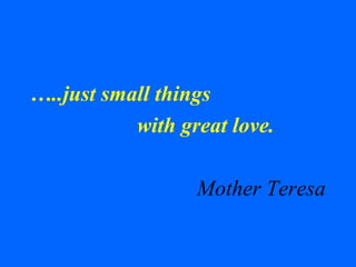 …..just small things
with great love.
Mother Teresa
 