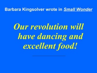 Barbara Kingsolver wrote in Small Wonder
Our revolution will
have dancing and
excellent food!
 