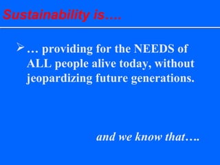 Sustainability is….
… providing for the NEEDS of
ALL people alive today, without
jeopardizing future generations.
and we know that….
 