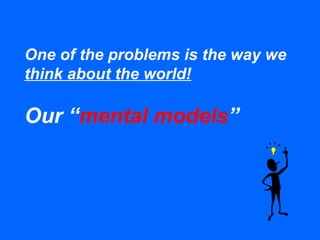 One of the problems is the way we
think about the world!
Our “mental models”
 