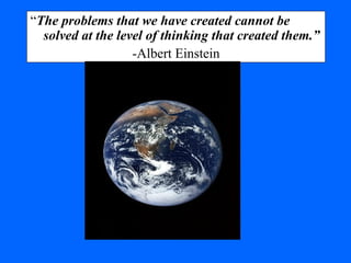 “The problems that we have created cannot be
solved at the level of thinking that created them.”
-Albert Einstein
 