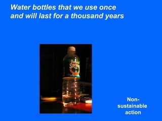 Water bottles that we use once
and will last for a thousand years
Non-
sustainable
action
 