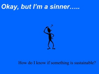 Okay, but I’m a sinner…..
How do I know if something is sustainable?
 