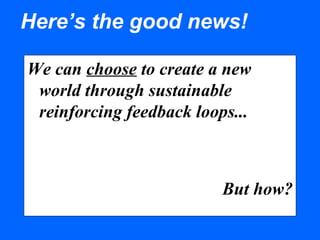Here’s the good news!
We can choose to create a new
world through sustainable
reinforcing feedback loops...
But how?
 