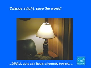 Change a light, save the world!
…SMALL acts can begin a journey toward….
 