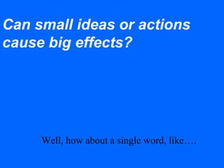 Can small ideas or actions
cause big effects?
Well, how about a single word, like….
 