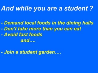And while you are a student ?
- Demand local foods in the dining halls
- Don’t take more than you can eat
- Avoid fast foods
and….
- Join a student garden….
 