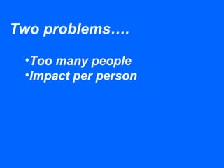 Two problems….
•Too many people
•Impact per person
 