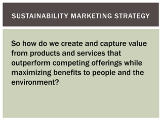 SUSTAINABILITY MARKETING STRATEGY
So how do we create and capture value
from products and services that
outperform competing offerings while
maximizing benefits to people and the
environment?
 