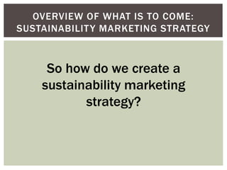 OVERVIEW OF WHAT IS TO COME:
SUSTAINABILITY MARKETING STRATEGY
So how do we create a
sustainability marketing
strategy?
 