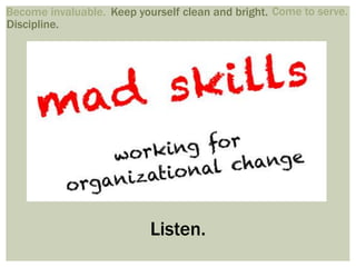 Keep yourself clean and bright.Become invaluable. Come to serve.
Discipline.
Listen.
 