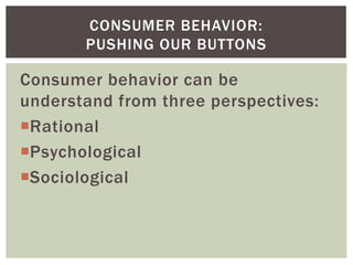 Consumer behavior can be
understand from three perspectives:
Rational
Psychological
Sociological
CONSUMER BEHAVIOR:
PUSHING OUR BUTTONS
 
